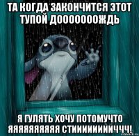 та когда закончится этот тупой дооооооождь я гулять хочу потомучто яяяяяяяяяя стииииииииччч!