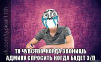  то чувство, когда звонишь админу спросить когда будет з/п