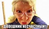  двоешник несчастный!
