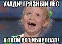 ухади! грязный пёс я твой рот ибировал!