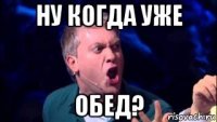 ну когда уже обед?