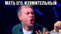 мать его, изумительный 