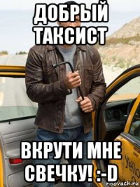 добрый таксист вкрути мне свечку! :-d