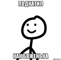 подкатил как боженька
