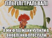 тілі тілі тралі валі а ми флагмани купили а оновлення просрали