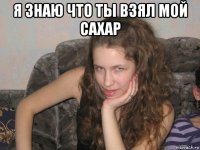я знаю что ты взял мой сахар 