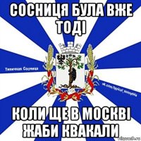 сосниця була вже тоді коли ще в москві жаби квакали