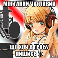 мік такий чутливий що хоч в гробу пишись ©