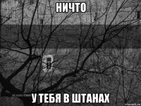 ничто у тебя в штанах