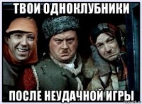 твои одноклубники после неудачной игры