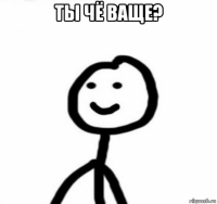 ты чё ваще? 