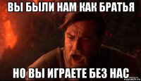вы были нам как братья но вы играете без нас
