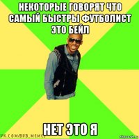 некоторые говорят что самый быстры футболист это бейл нет это я