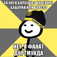 за кого болеешь? наверное, бавария или барса? нет, я фанат дортмунда