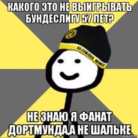 какого это не выигрывать бундеслигу 57 лет? не знаю я фанат дортмунда,а не шальке