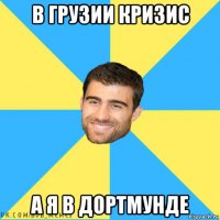 в грузии кризис а я в дортмунде