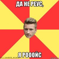 да не реус, я рооойс