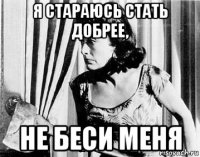 я стараюсь стать добрее, не беси меня