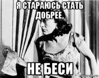 я стараюсь стать добрее, не беси