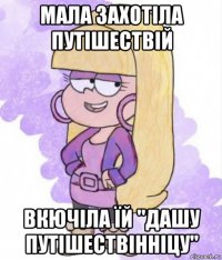 мала захотіла путішествій вкючіла їй "дашу путішествінніцу"