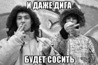 и даже дига будет сосить