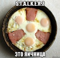 s.t.a.l.k.e.r.2 это яичница