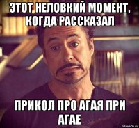этот неловкий момент, когда рассказал прикол про агая при агае