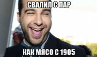 свалил с пар как мясо с 1905