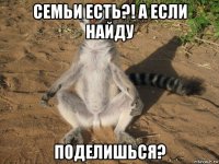 семьи есть?! а если найду поделишься?
