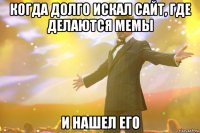 когда долго искал сайт, где делаются мемы и нашел его