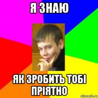 я знаю як зробить тобі пріятно