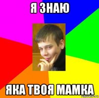 я знаю яка твоя мамка