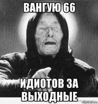 вангую 66 идиотов за выходные