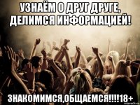 узнаём о друг друге, делимся информацией! знакомимся,общаемся!!!!18+