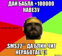 дай бабла +100000 навезу ,sms22** да блин чит неработает ¦(