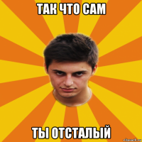 так что сам ты отсталый