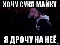хочу сука майку я дрочу на неё