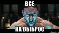 все на выброс