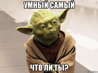 умный самый что ли ты?