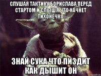 слушая тактику борислава перед стартом и слышя что начнет тихонечко знай сука что пиздит как дышит он