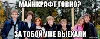 майнкрафт говно? за тобой уже выехали