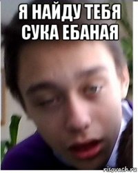 я найду тебя сука ебаная 