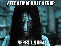 у тебя пропадет отбор через 7 дней