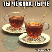 ты чё сука, ты чё 