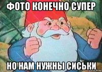 фото конечно супер но нам нужны сиськи