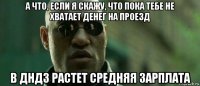 а что, если я скажу, что пока тебе не хватает денег на проезд в дндз растет средняя зарплата