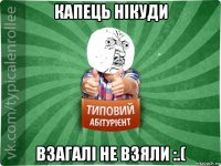 капець нікуди взагалі не взяли :.(