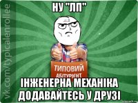 ну "лп" інженерна механіка додавайтесь у друзі