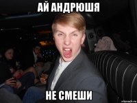 ай андрюшя не смеши