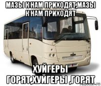 мазы к нам приходят,мазы к нам приходят хуйгеры горят,хуйгеры ,горят